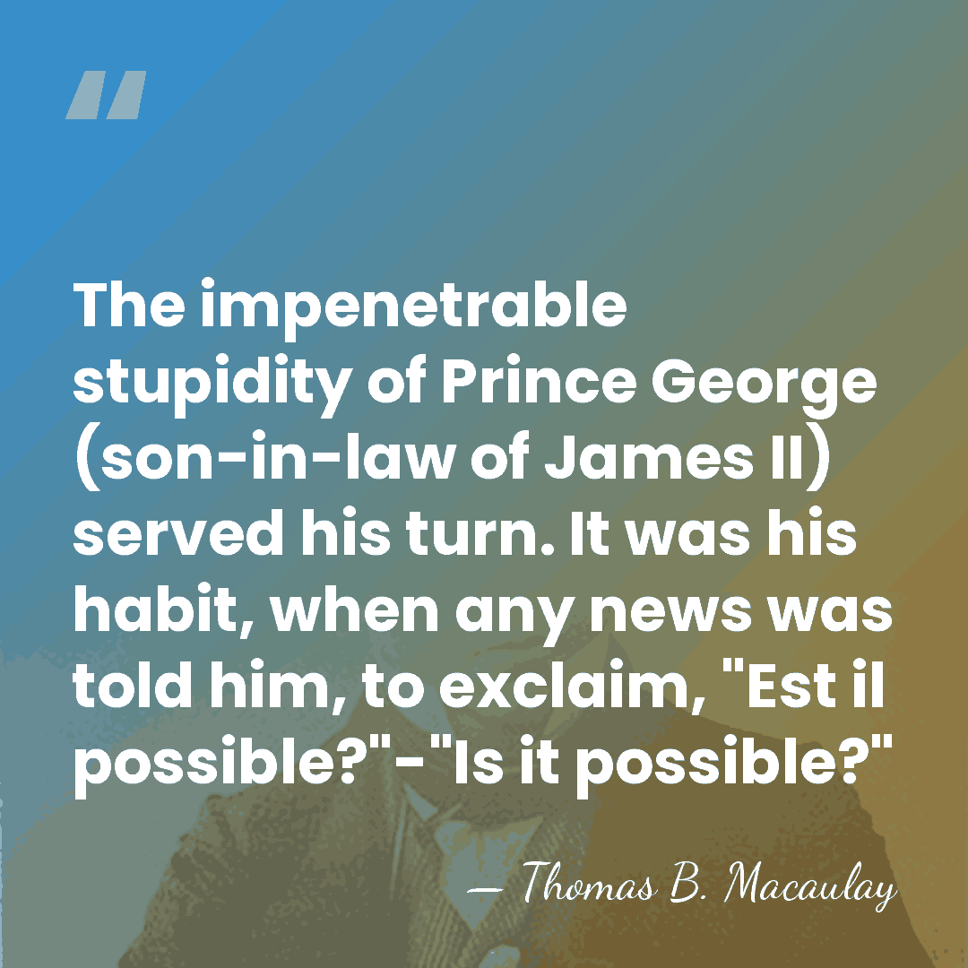 The impenetrable stupidity of Prince George (son-in-law of James II) served his&hellip; - Thomas B. Macaulay
