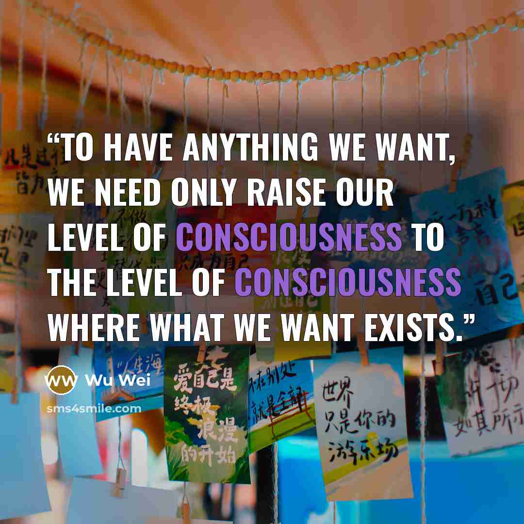 “To have anything we want, we need only raise our level of consciousness to the level of consciousness where what we want exists.” quote by Wu Wei