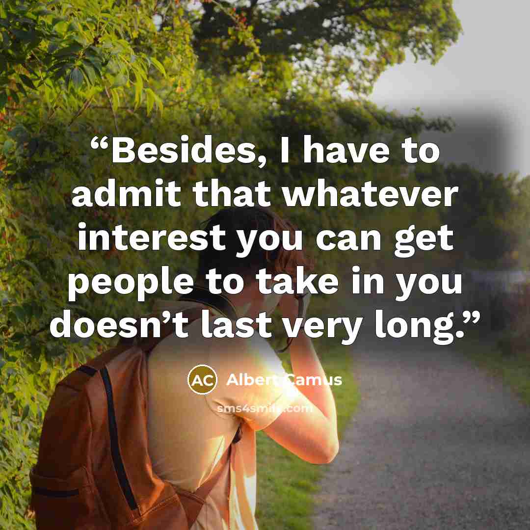 “Besides, I have to admit that whatever interest you can get people to take in you doesn’t last very long.” quote by Albert Camus