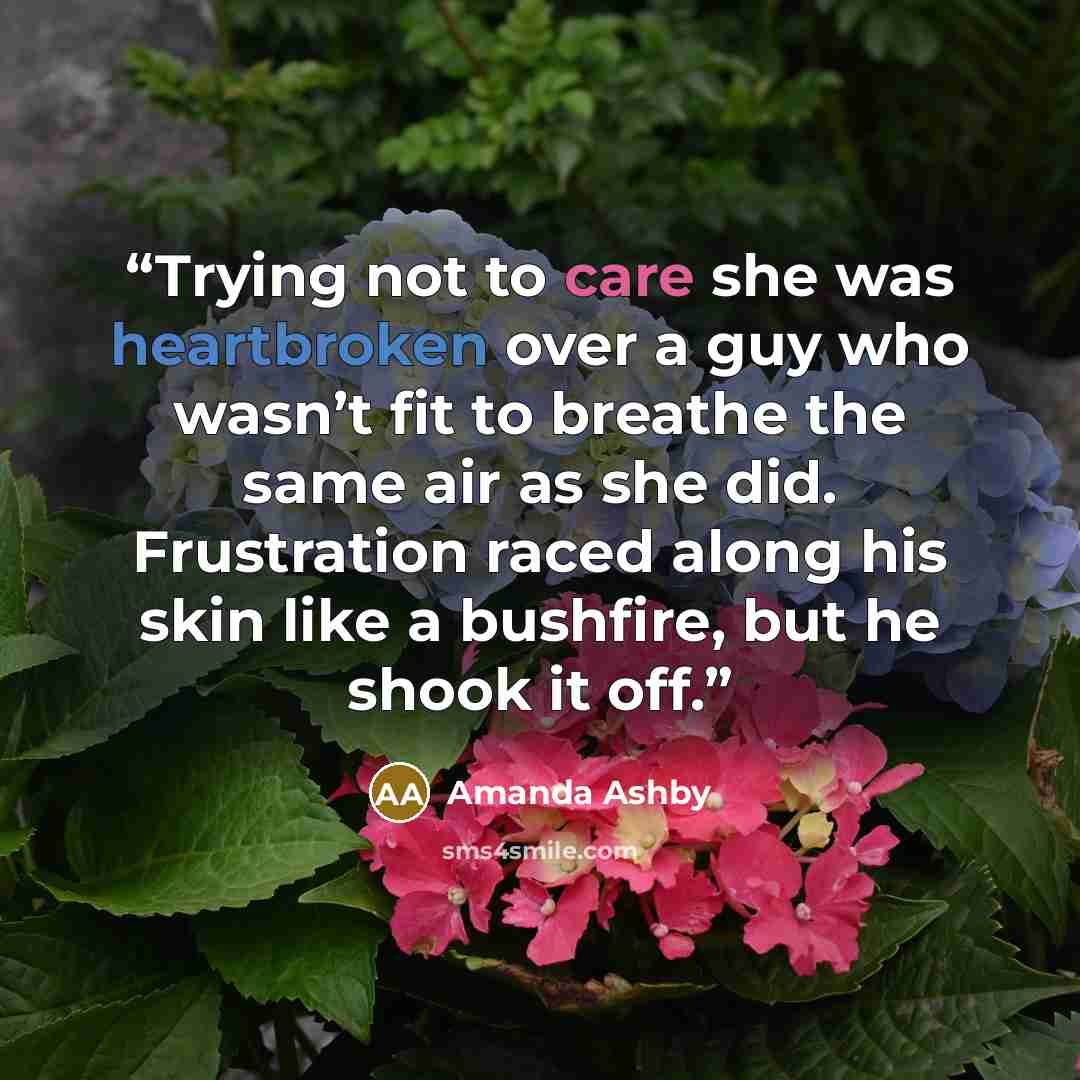“Trying not to care she was heartbroken over a guy who wasn’t fit to breathe the same air as she did. Frustration raced along his skin like a bushfire, but he shook it off.” quote by Amanda Ashby