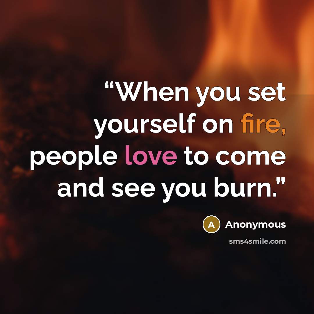 “When you set yourself on fire, people love to come and see you burn.” quote by Anonymous