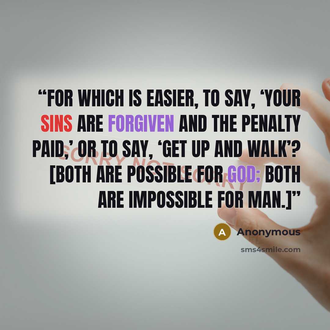 “For which is easier, to say, ‘Your sins are forgiven and the penalty paid,’ or to say, ‘Get up and walk’? [Both are possible for God; both are impossible for man.]” quote by Anonymous