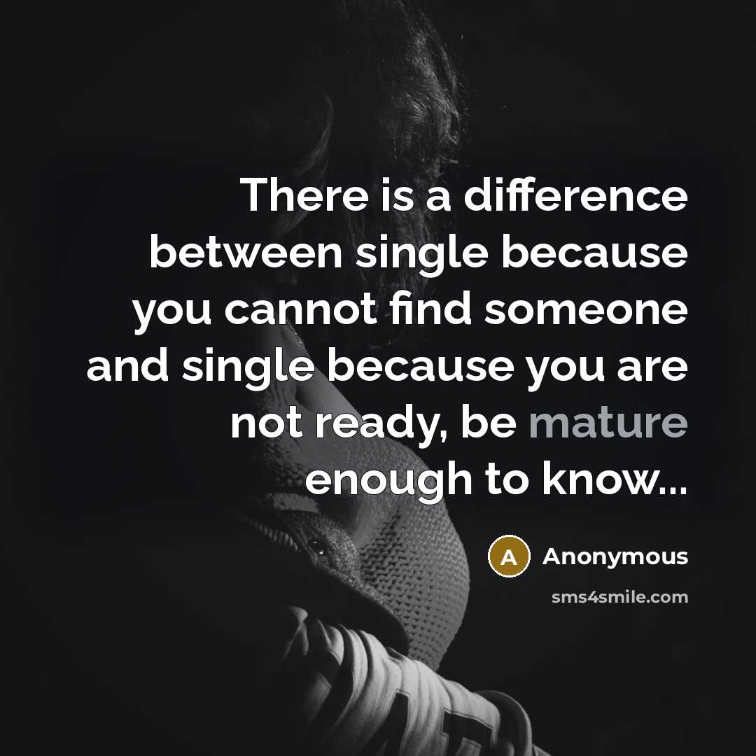 “There is a difference between single because you cannot find someone and single because you are not ready, be mature enough to know...” quote by Anonymous