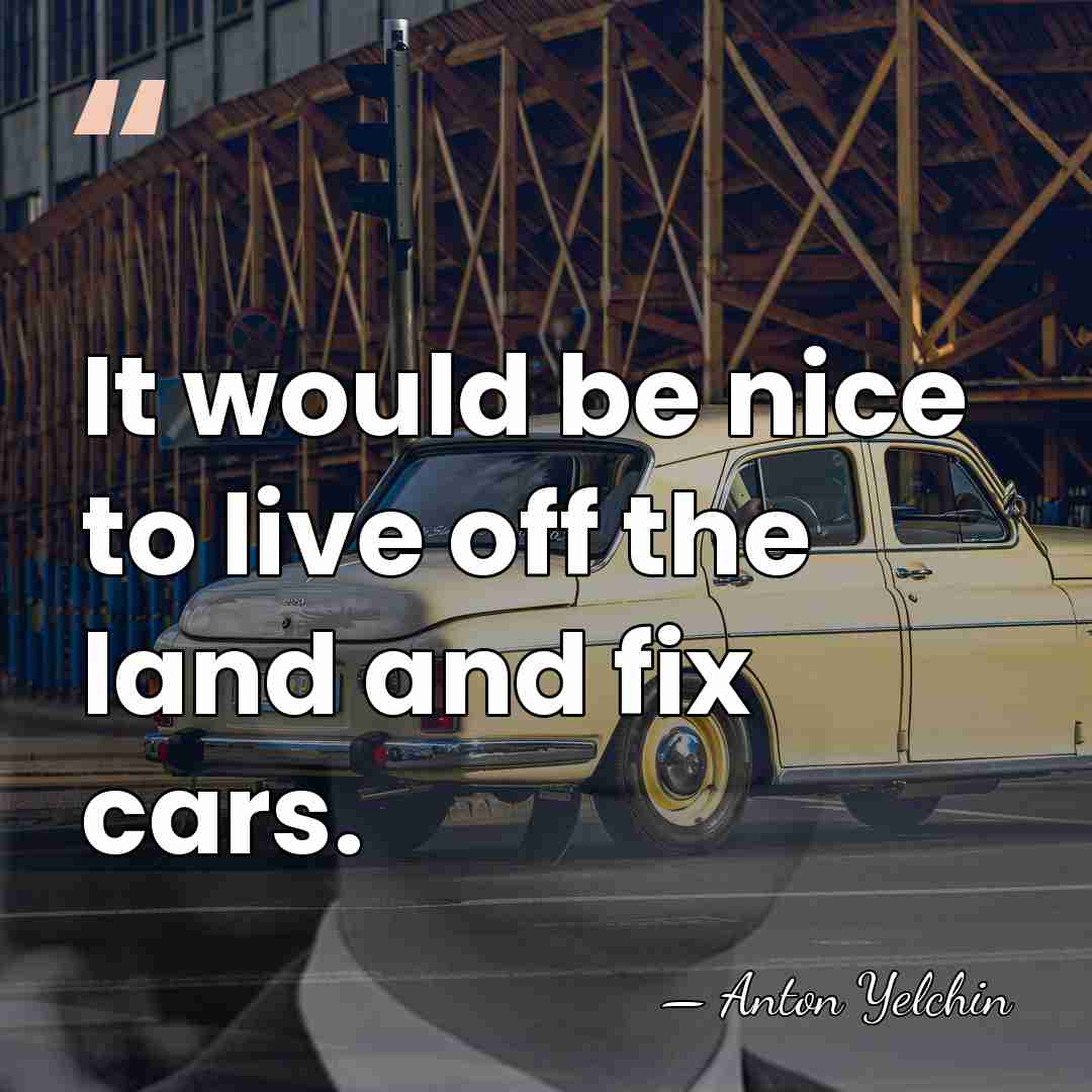 It would be nice to live off the land and fix cars. - Anton Yelchin
