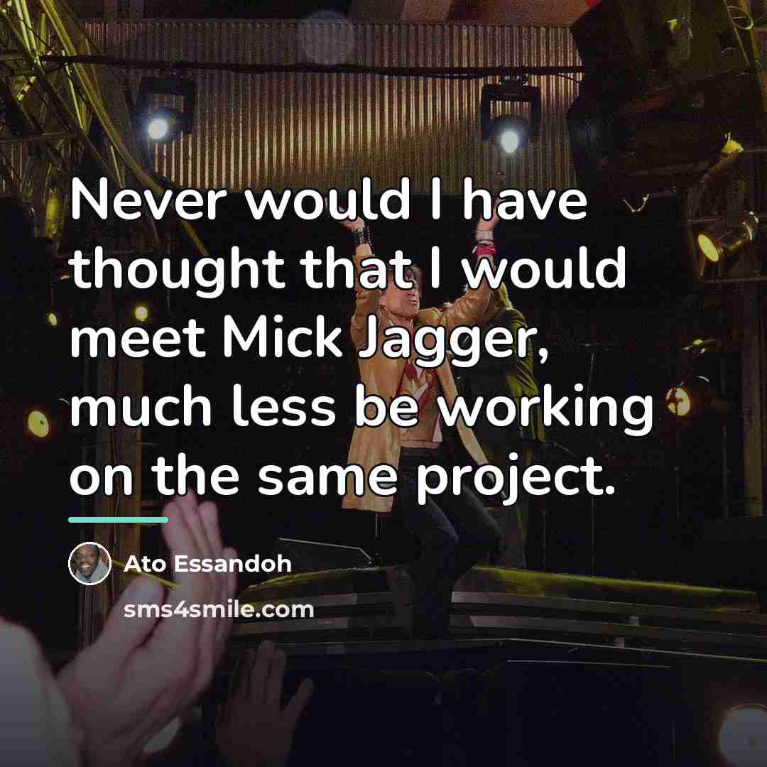 “Never would I have thought that I would meet Mick…” quote by Ato Essandoh