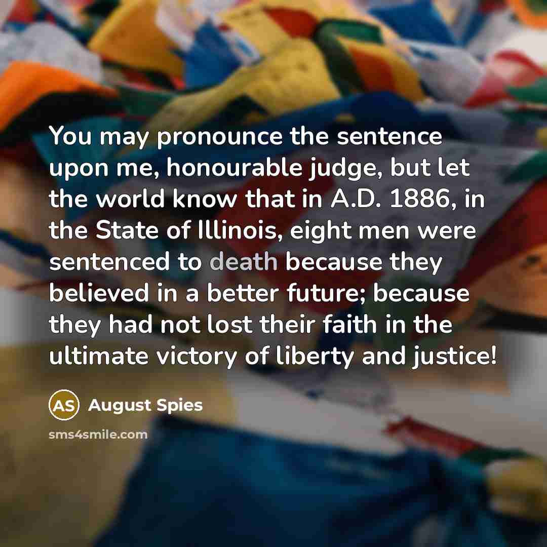 “You may pronounce the sentence upon me, honourable judge, but…” quote by August Spies