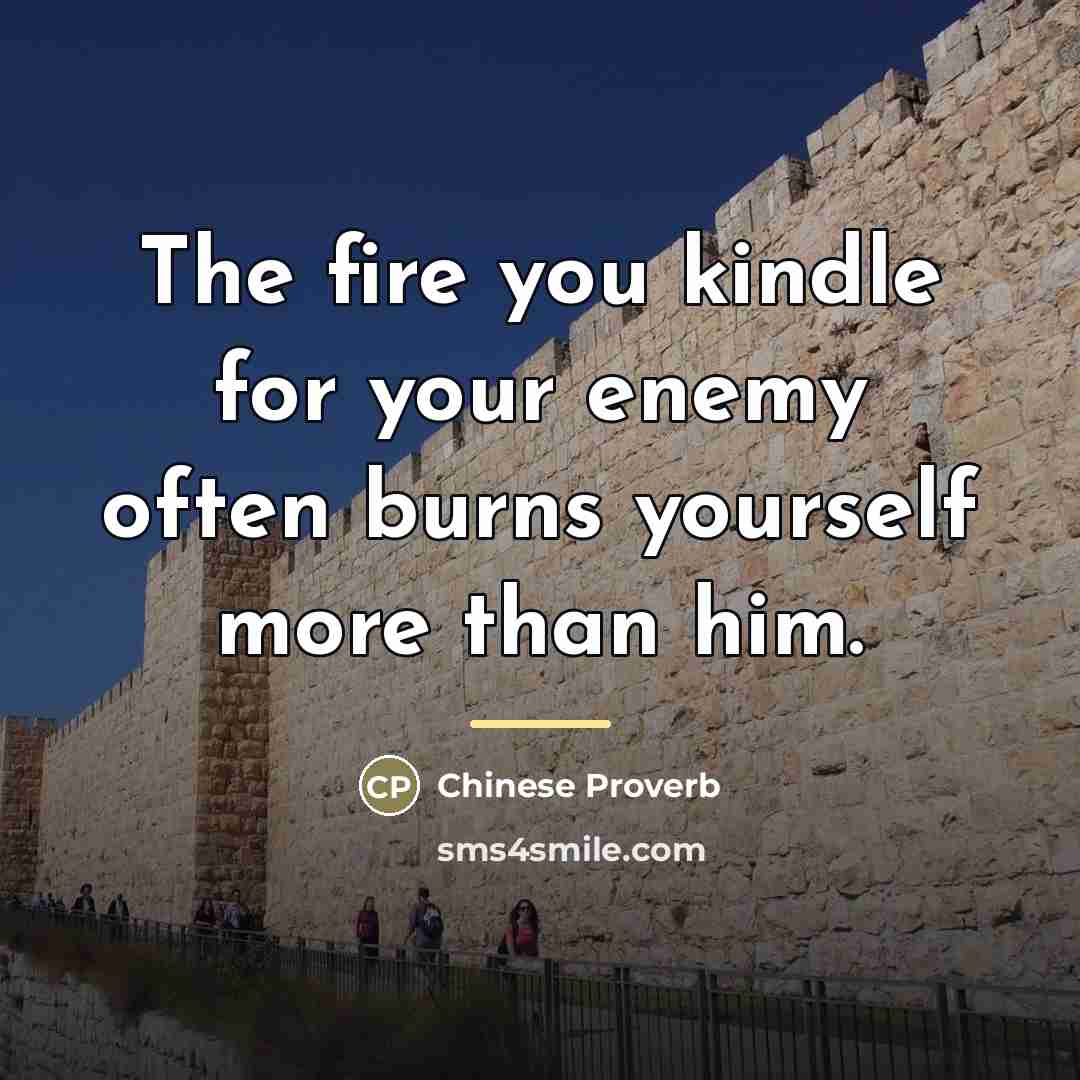 “The fire you kindle for your enemy often burns yourself…” quote by Chinese Proverb