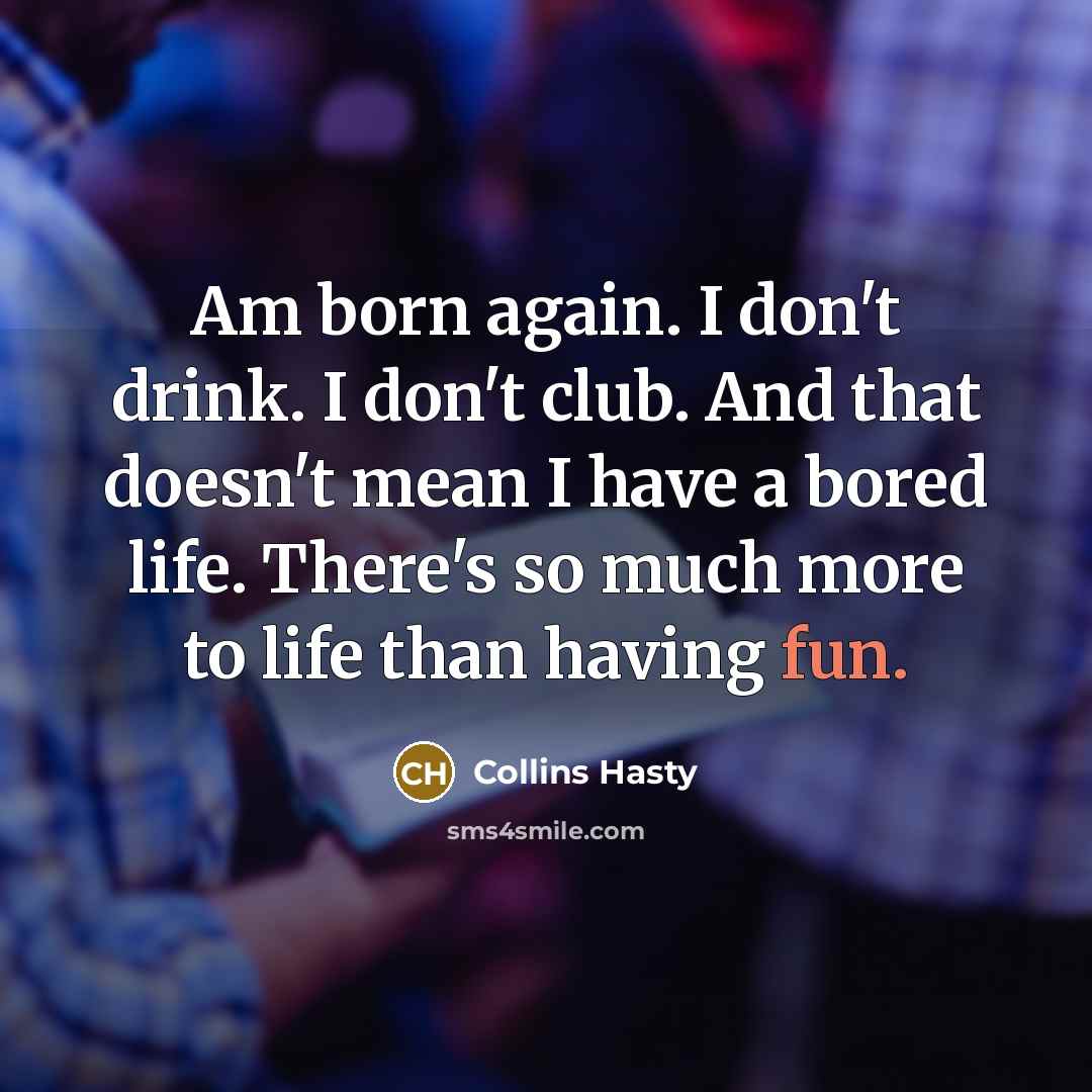 “Am born again. I don't drink. I don't club. And that doesn't mean I have a bored life. There's so much more to life than having fun.” quote by Collins Hasty