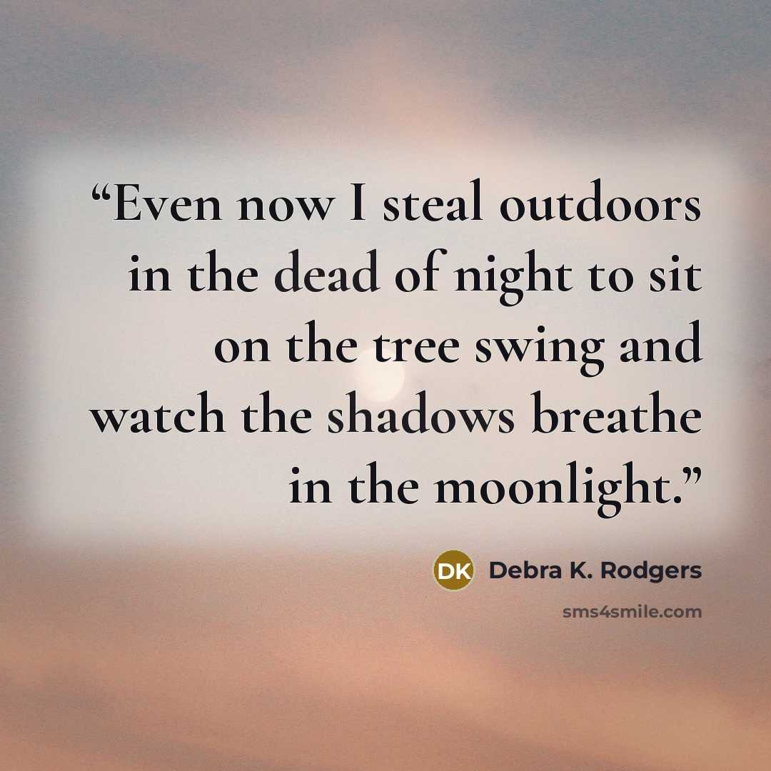 “Even now I steal outdoors in the dead of night to sit on the tree swing and watch the shadows breathe in the moonlight.” quote by Debra K. Rodgers