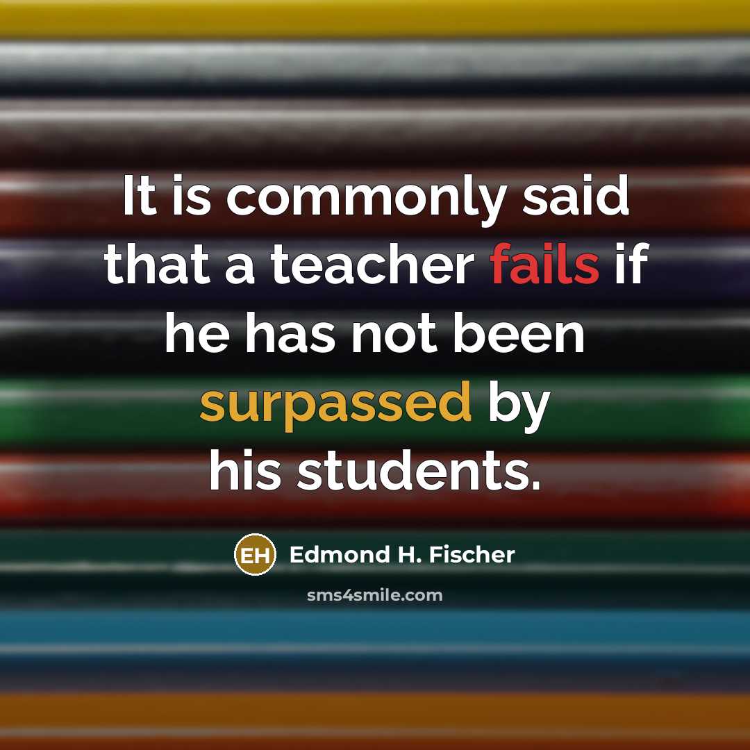“It is commonly said that a teacher fails if he has not been surpassed by his students.” quote by Edmond H. Fischer