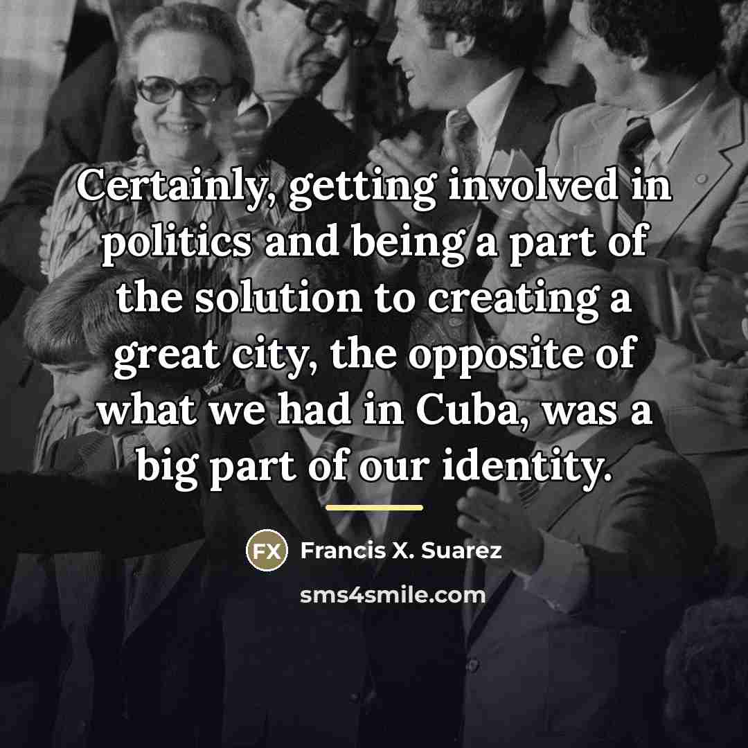 “Certainly, getting involved in politics and being a part of…” quote by Francis X. Suarez
