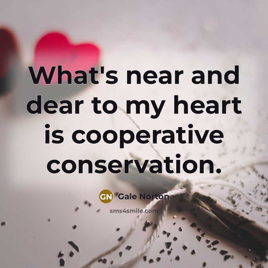 “What's near and dear to my heart is cooperative conservation.…” quote by Gale Norton