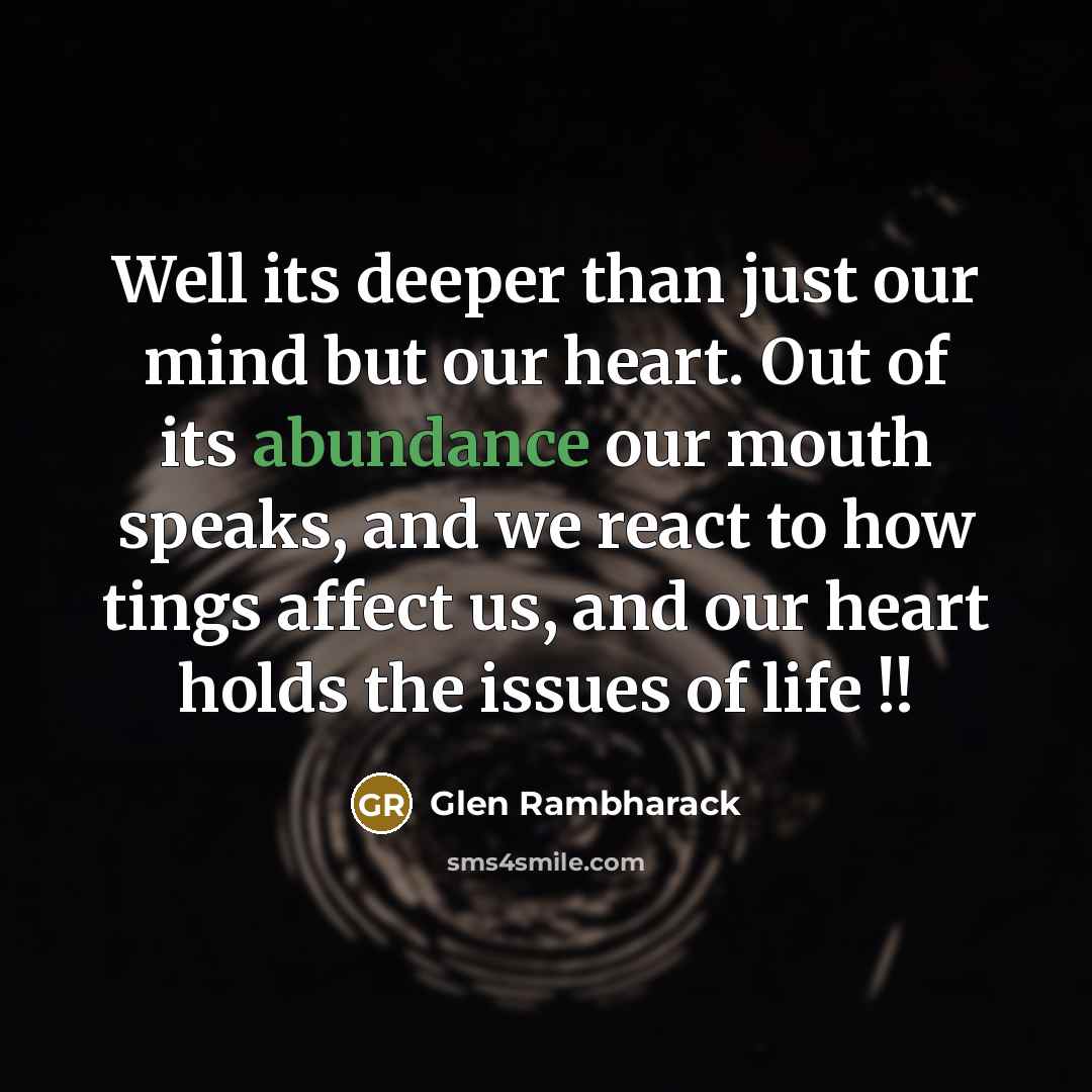 “Well its deeper than just our mind but our heart. Out of its abundance our mouth speaks, and we react to how tings affect us, and our heart holds the issues of life !!” quote by Glen Rambharack