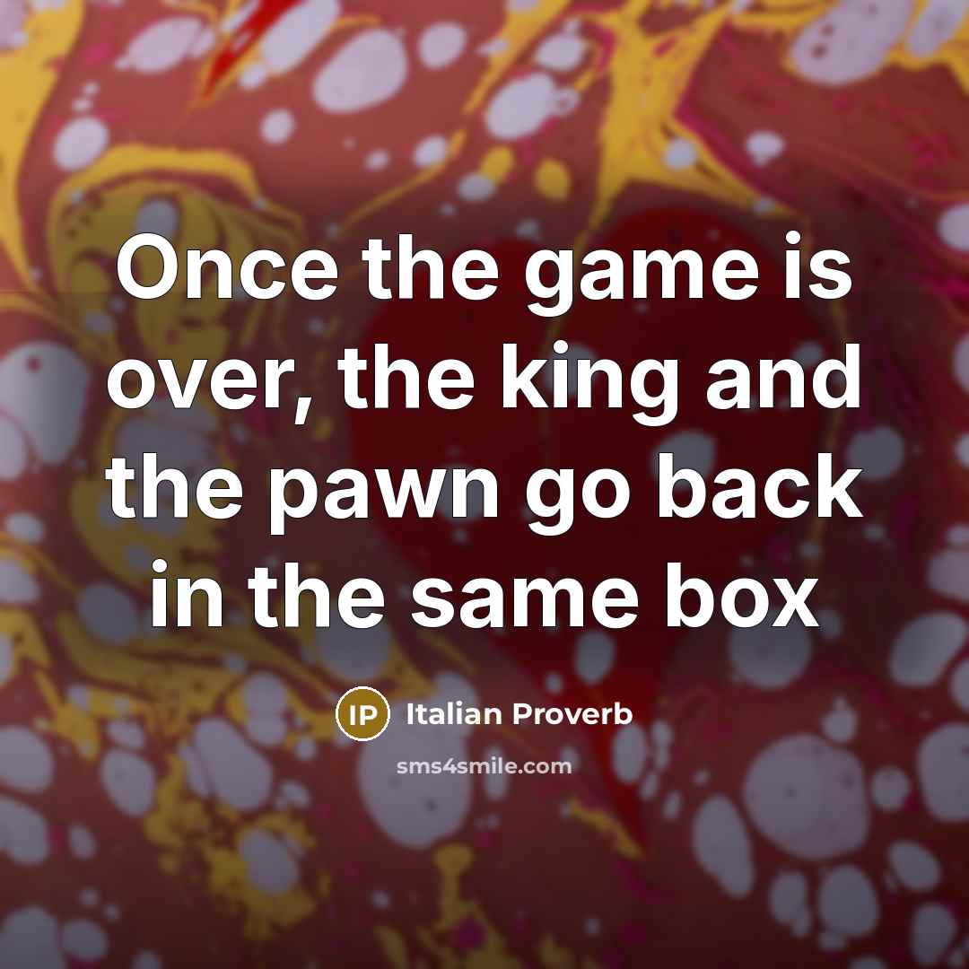 “Once the game is over, the king and the pawn go back in the same box” quote by Italian Proverb