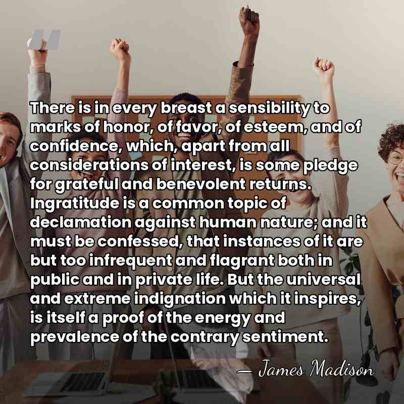 There is in every breast a sensibility to marks of honor, of&hellip; - James Madison