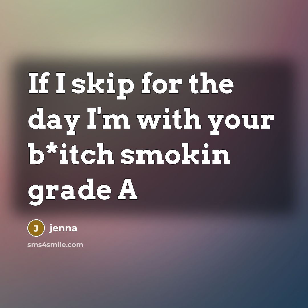 “If I skip for the day I'm with your b*itch smokin grade A” quote by Jenna