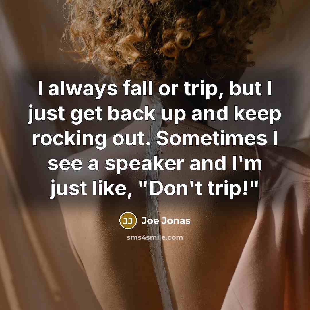 “I always fall or trip, but I just get back up and keep rocking out. Sometimes I see a speaker and I'm just like, "Don't trip!"” quote by Joe Jonas