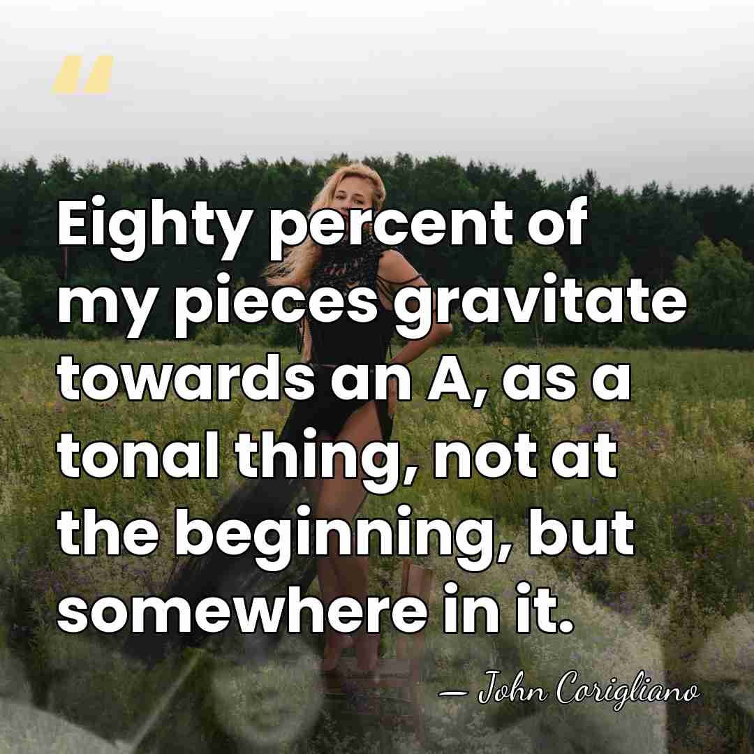 Eighty percent of my pieces gravitate towards an A, as a tonal&hellip; - John Corigliano
