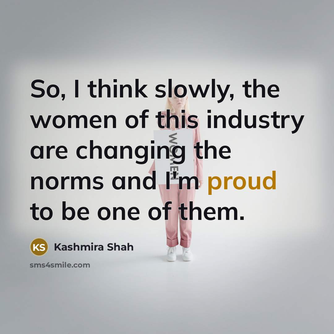 “So, I think slowly, the women of this industry are changing the norms and I'm proud to be one of them.” quote by Kashmira Shah