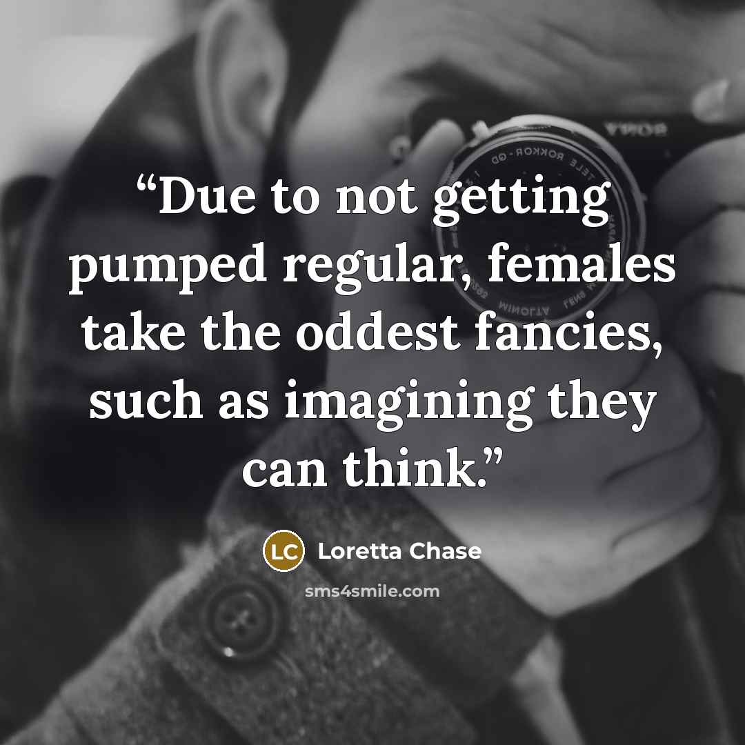 “Due to not getting pumped regular, females take the oddest fancies, such as imagining they can think.” quote by Loretta Chase