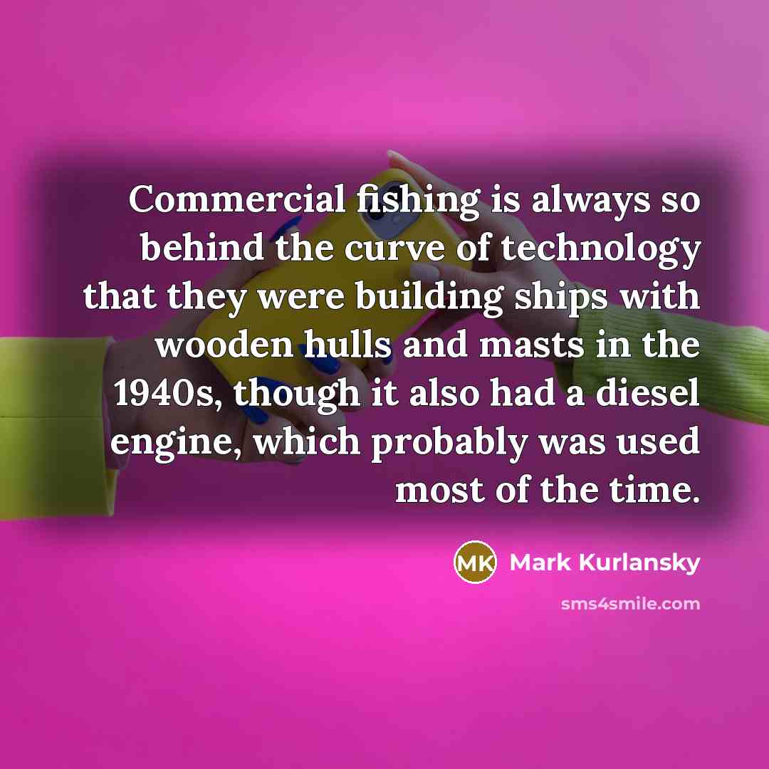 “Commercial fishing is always so behind the curve of technology…” quote by Mark Kurlansky