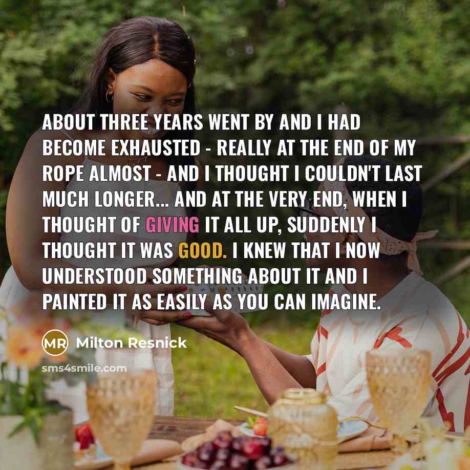 “About three years went by and I had become exhausted - really at the end of my rope almost - and I thought I couldn't last much longer... and at the very end, when I thought of giving it all up, suddenly I thought it was good. I knew that I now understood something about it and I painted it as…” quote by Milton Resnick