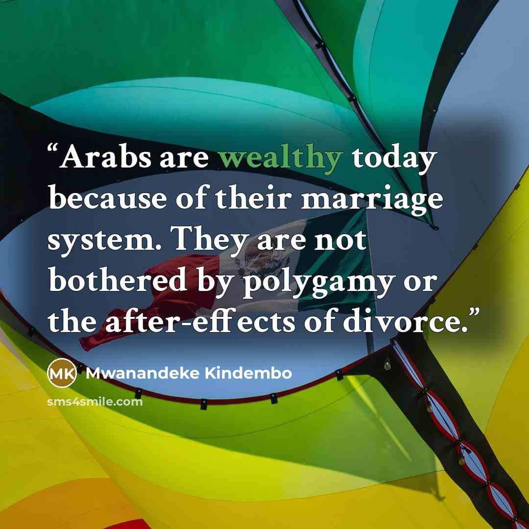 “Arabs are wealthy today because of their marriage system. They are not bothered by polygamy or the after-effects of divorce.” quote by Mwanandeke Kindembo