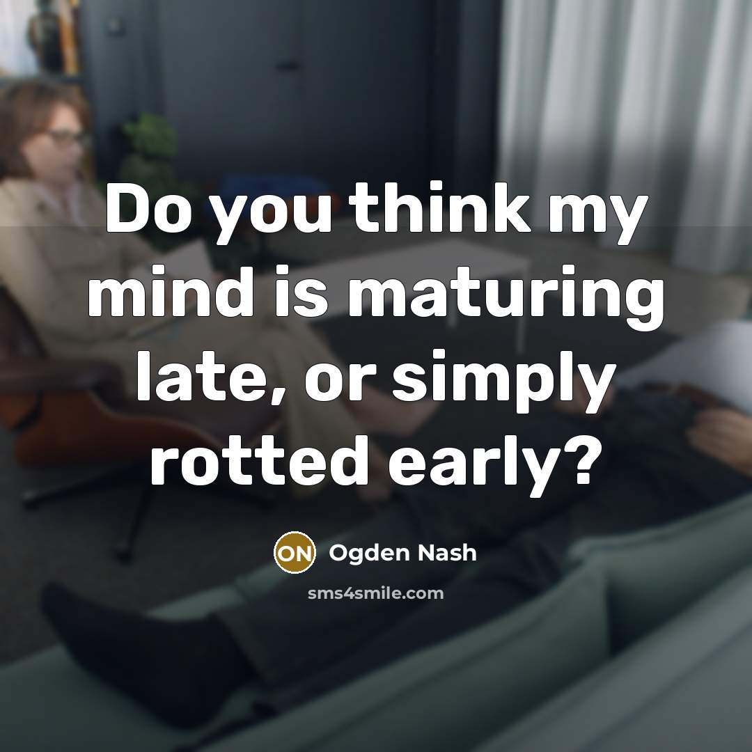 “Do you think my mind is maturing late, or simply…” quote by Ogden Nash