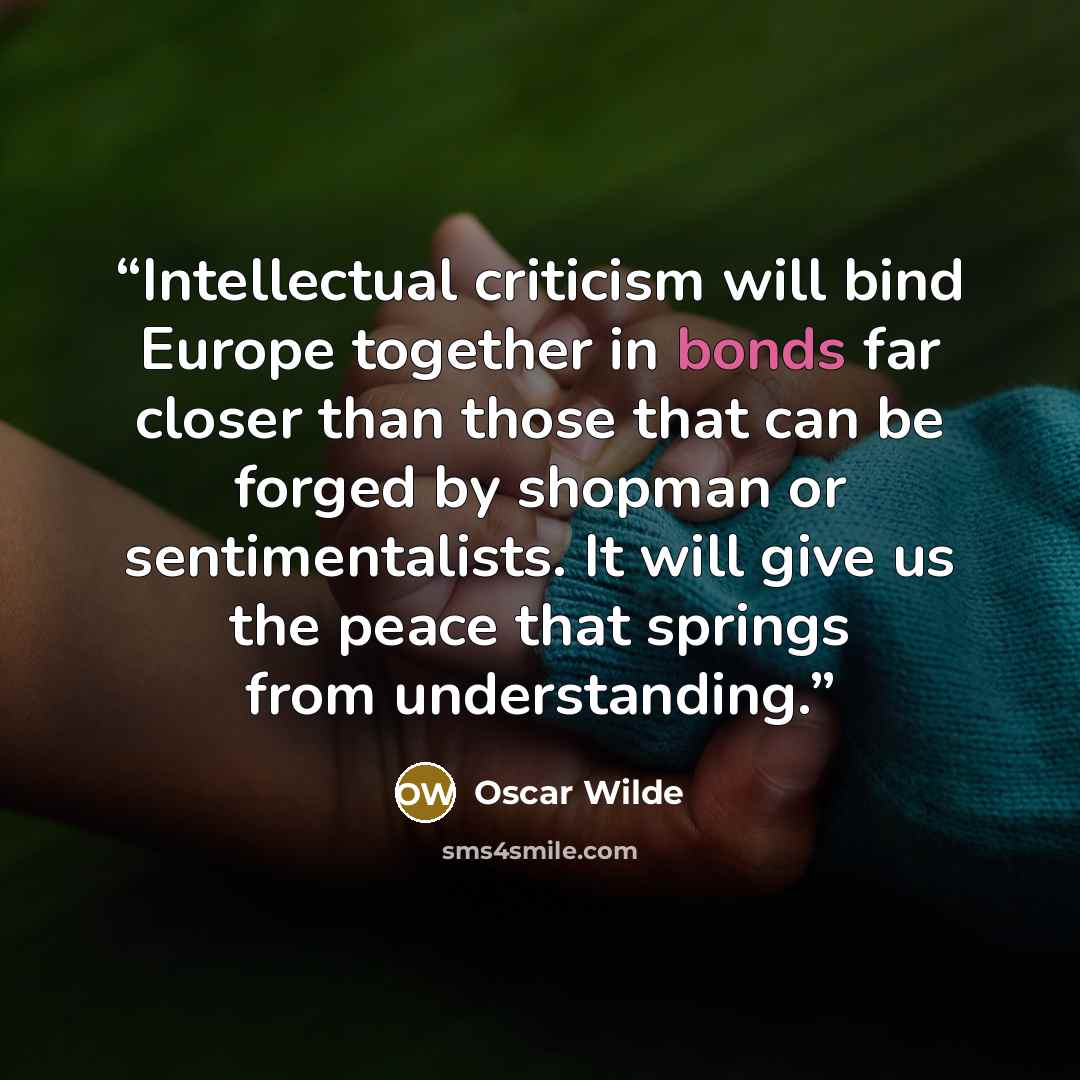 “Intellectual criticism will bind Europe together in bonds far closer than those that can be forged by shopman or sentimentalists. It will give us the peace that springs from understanding.” quote by Oscar Wilde