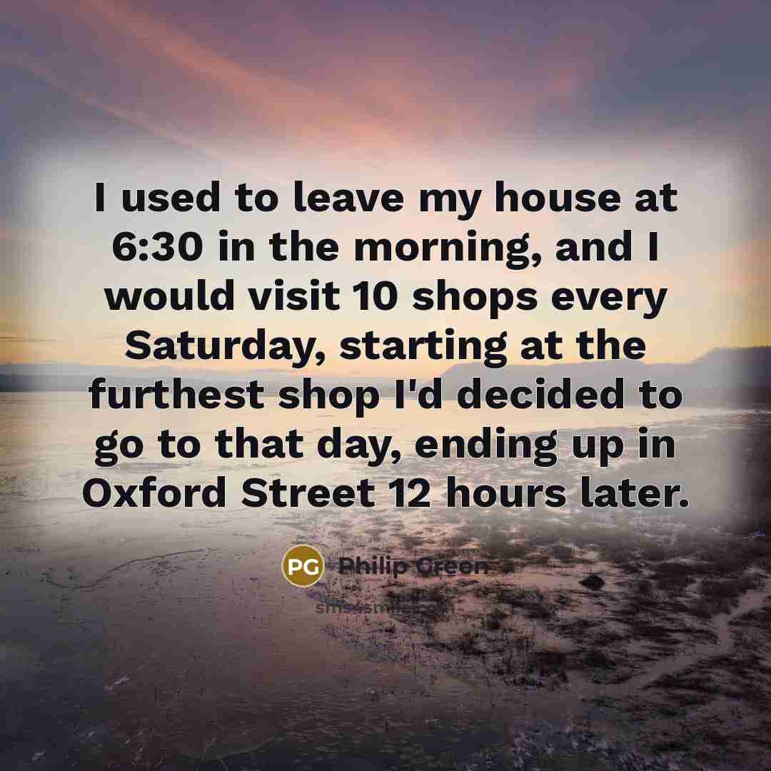 “I used to leave my house at 6:30 in the…” quote by Philip Green