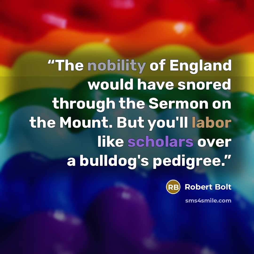 “The nobility of England would have snored through the Sermon on the Mount. But you'll labor like scholars over a bulldog's pedigree.” quote by Robert Bolt