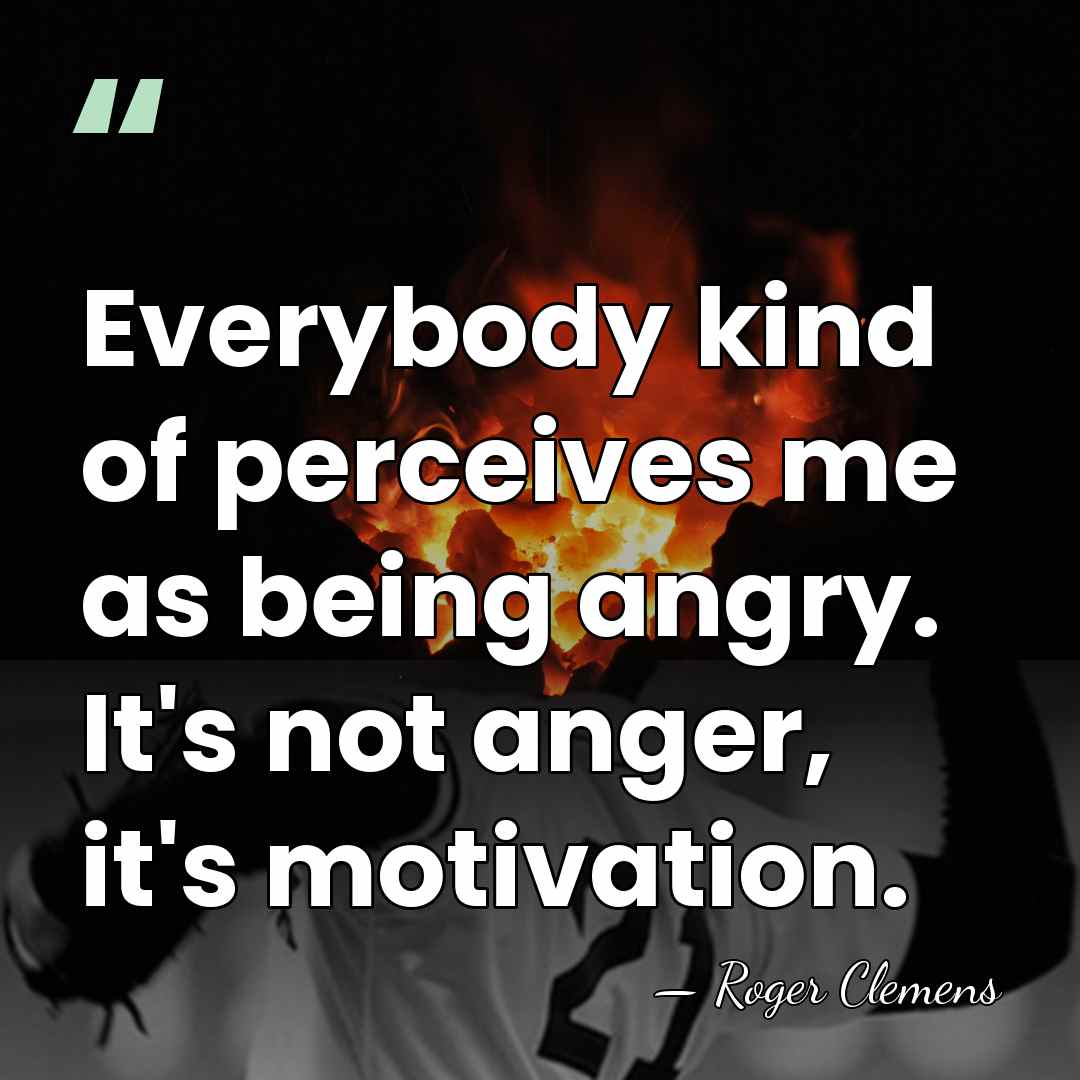 Everybody kind of perceives me as being angry. It's not anger, it's&hellip; - Roger Clemens