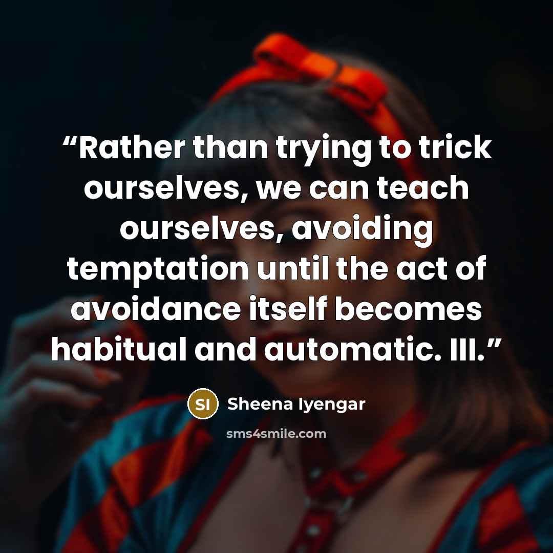 “Rather than trying to trick ourselves, we can teach ourselves, avoiding temptation until the act of avoidance itself becomes habitual and automatic. III.” quote by Sheena Iyengar