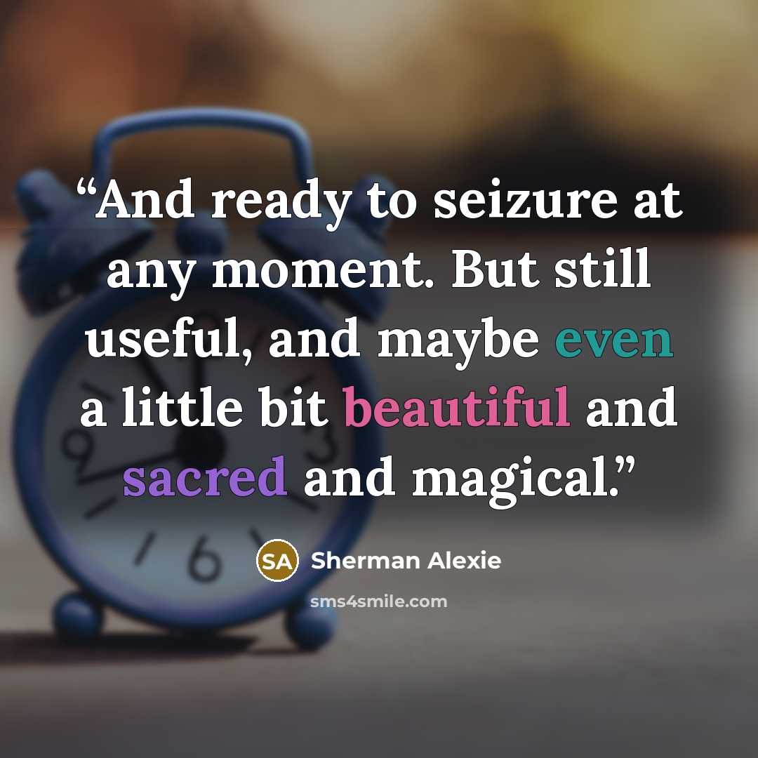 “And ready to seizure at any moment. But still useful, and maybe even a little bit beautiful and sacred and magical.” quote by Sherman Alexie