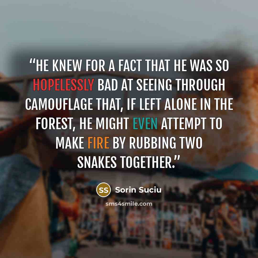 “He knew for a fact that he was so hopelessly bad at seeing through camouflage that, if left alone in the forest, he might even attempt to make fire by rubbing two snakes together.” quote by Sorin Suciu