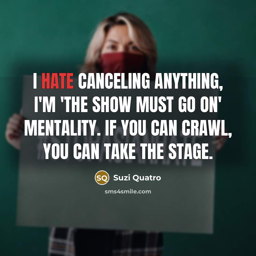 “I hate canceling anything, I'm 'the show must go on'…” quote by Suzi Quatro