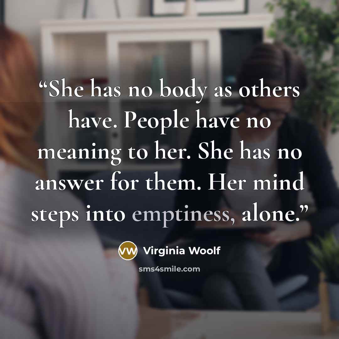 “She has no body as others have. People have no meaning to her. She has no answer for them. Her mind steps into emptiness, alone.” quote by Virginia Woolf