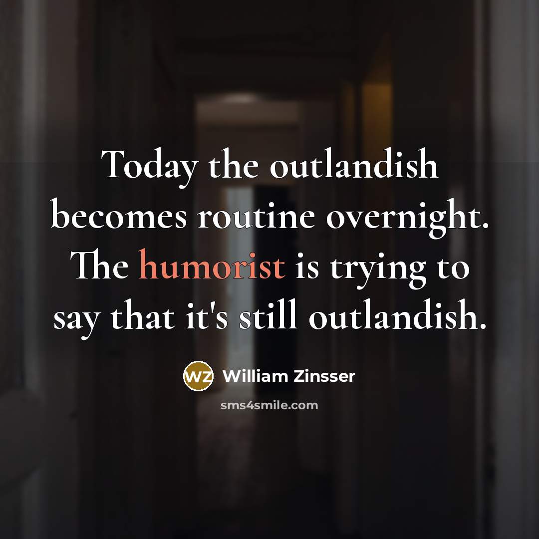 “Today the outlandish becomes routine overnight. The humorist is trying to say that it's still outlandish.” quote by William Zinsser