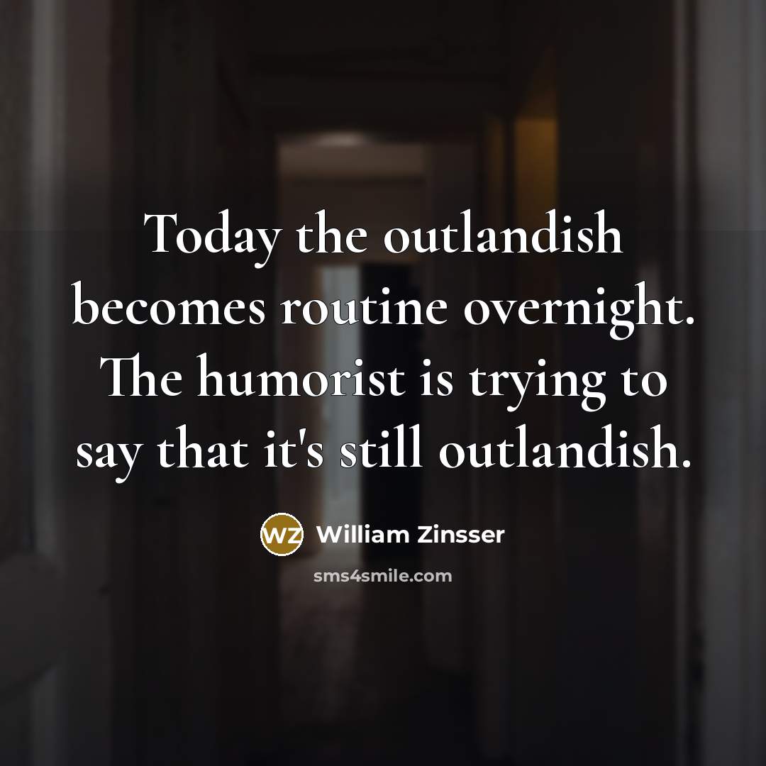 “Today the outlandish becomes routine overnight. The humorist is trying…” quote by William Zinsser