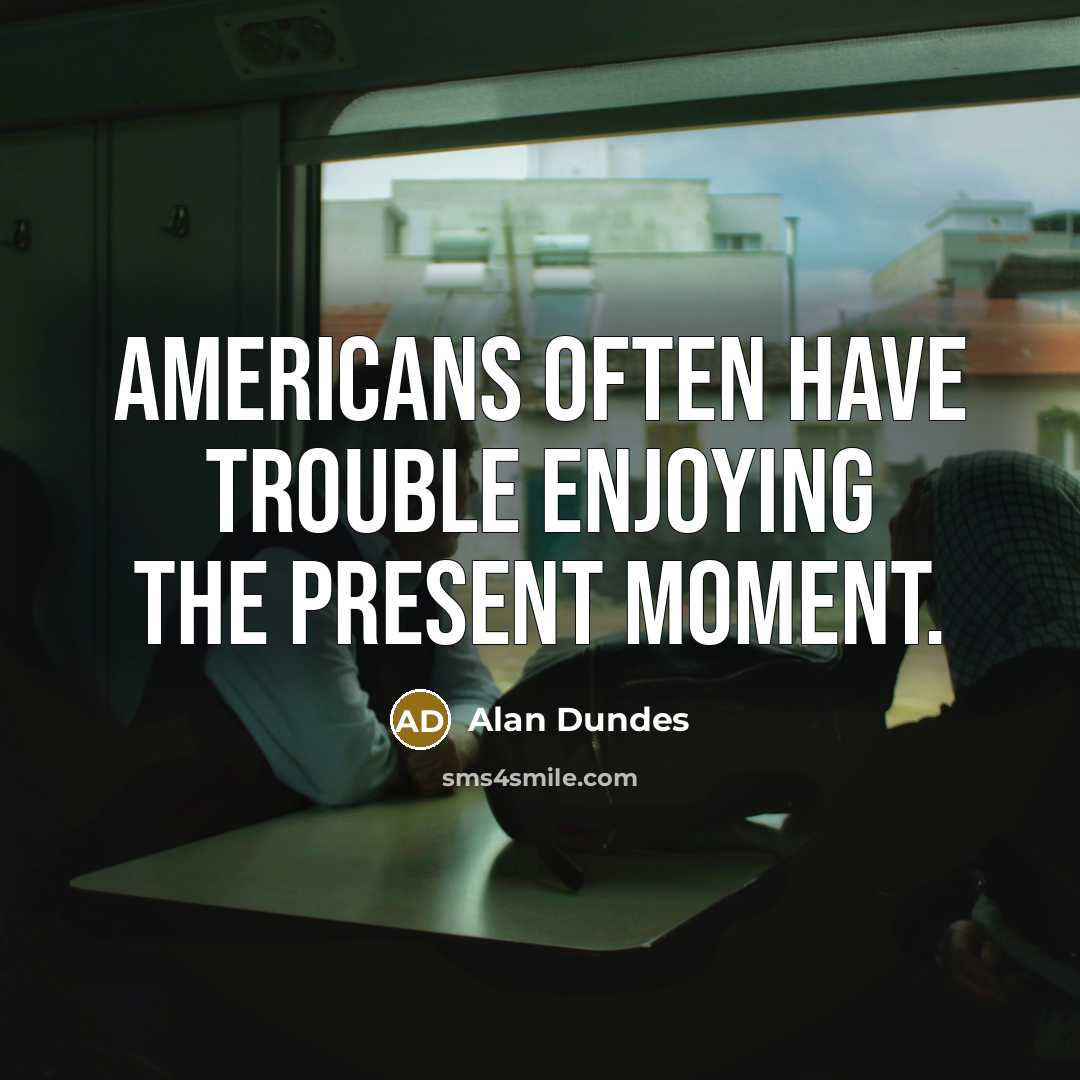 “Americans often have trouble enjoying the present moment.” quote by Alan Dundes