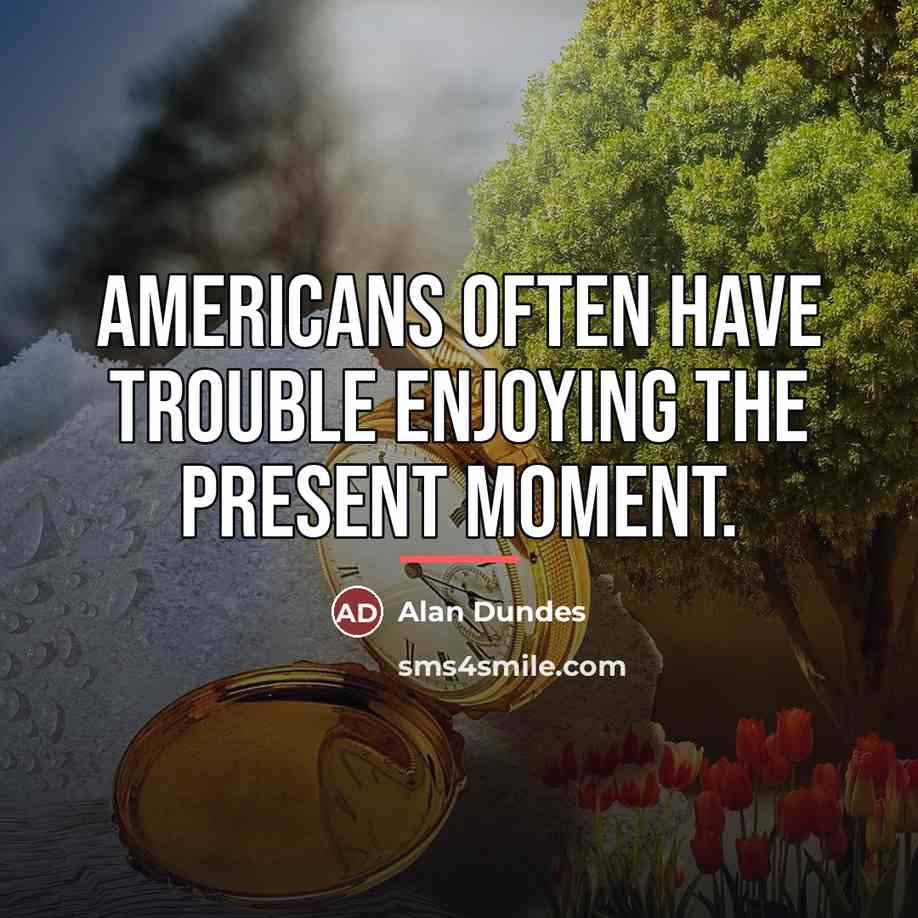 “Americans often have trouble enjoying the present moment.…” quote by Alan Dundes
