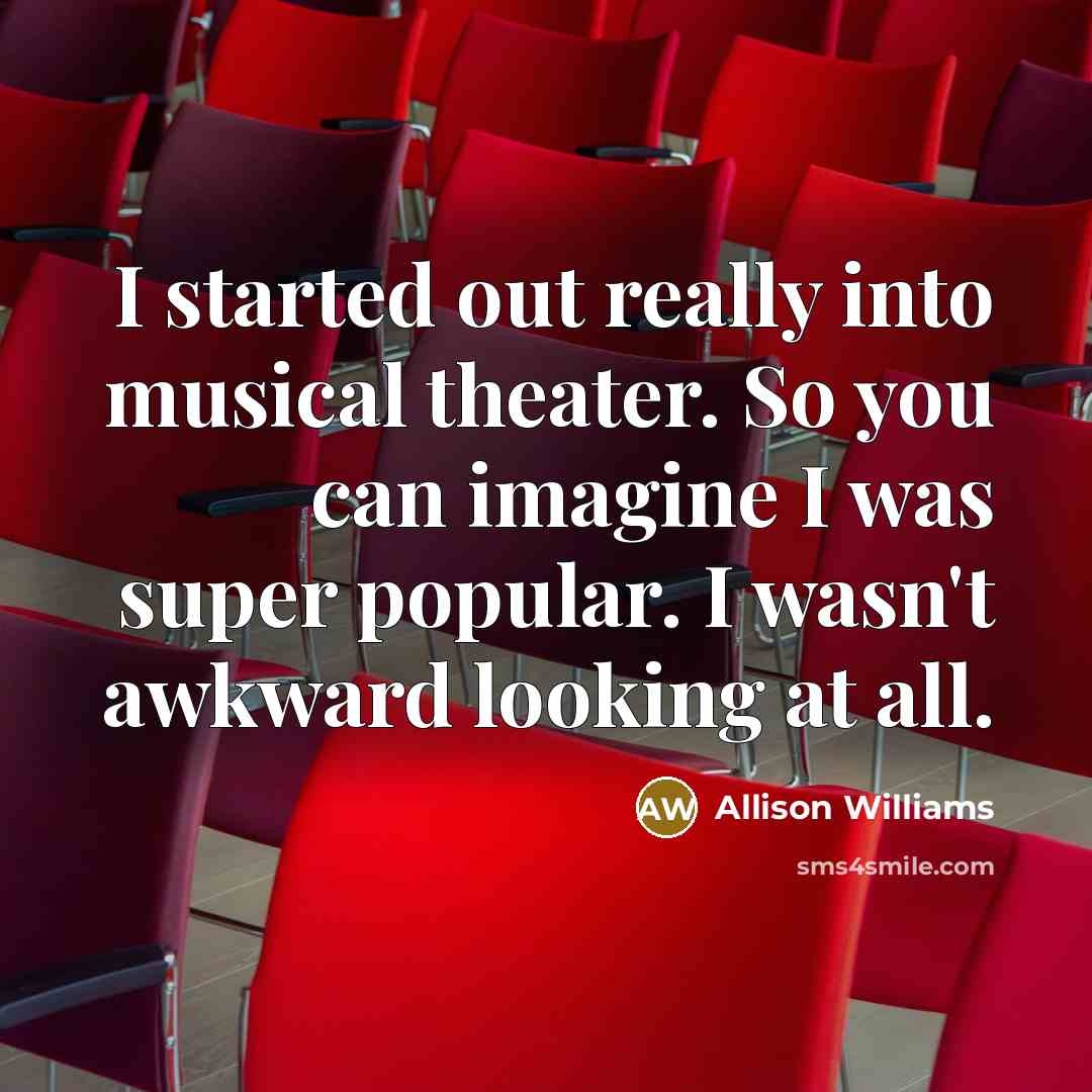 “I started out really into musical theater. So you can imagine I was super popular. I wasn't awkward looking at all.” quote by Allison Williams