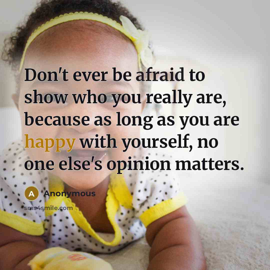 “Don't ever be afraid to show who you really are, because as long as you are happy with yourself, no one else's opinion matters.” quote by Anonymous