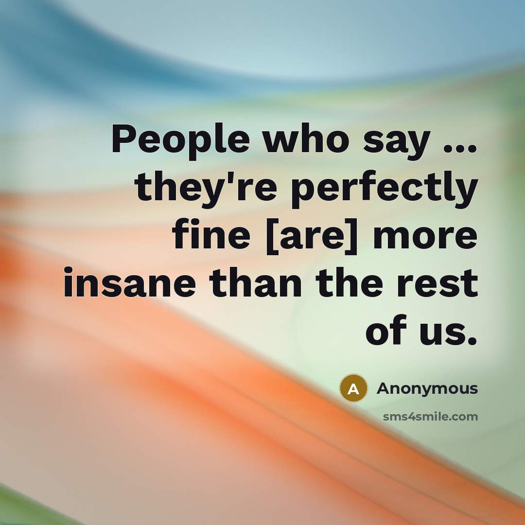 “People who say ... they're perfectly fine [are] more insane…” quote by Anonymous
