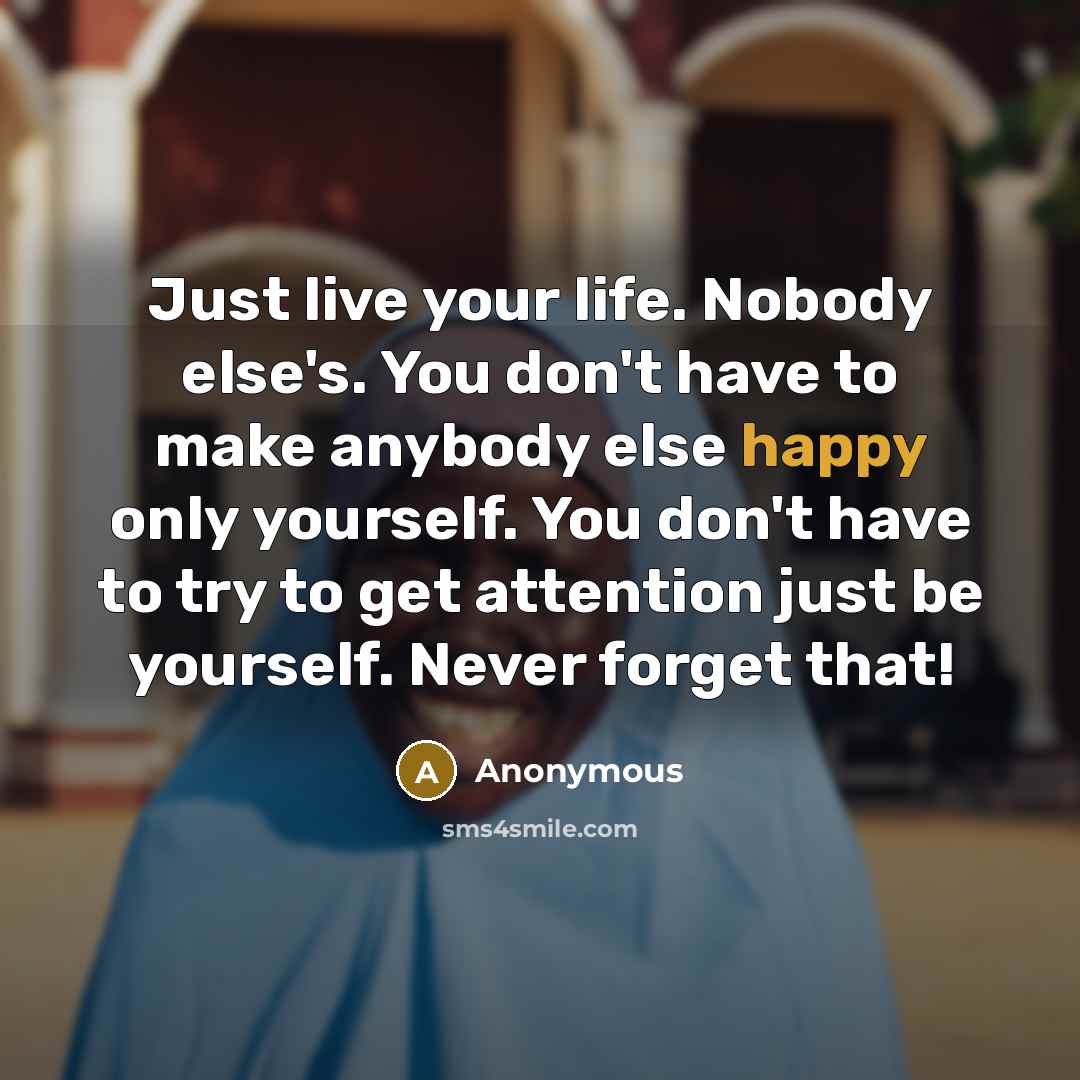 “Just live your life. Nobody else's. You don't have to…” quote by Anonymous