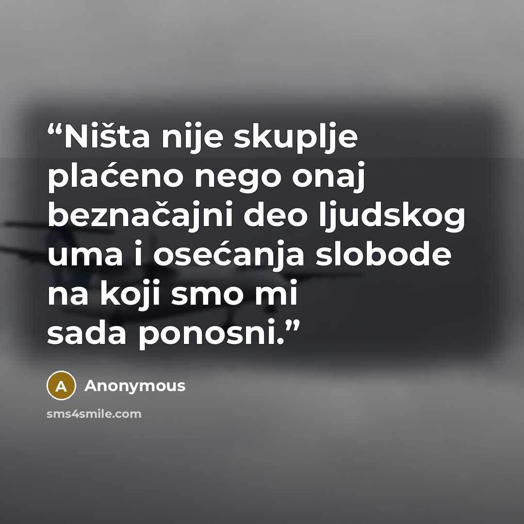 “Ništa nije skuplje plaćeno nego onaj beznačajni deo ljudskog uma i osećanja slobode na koji smo mi sada ponosni.” quote by Anonymous