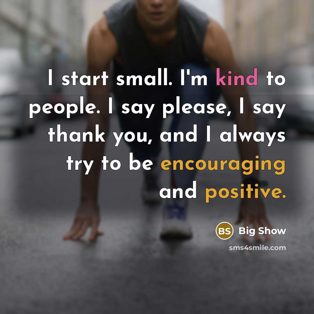 “I start small. I'm kind to people. I say please, I say thank you, and I always try to be encouraging and positive.” quote by Big Show