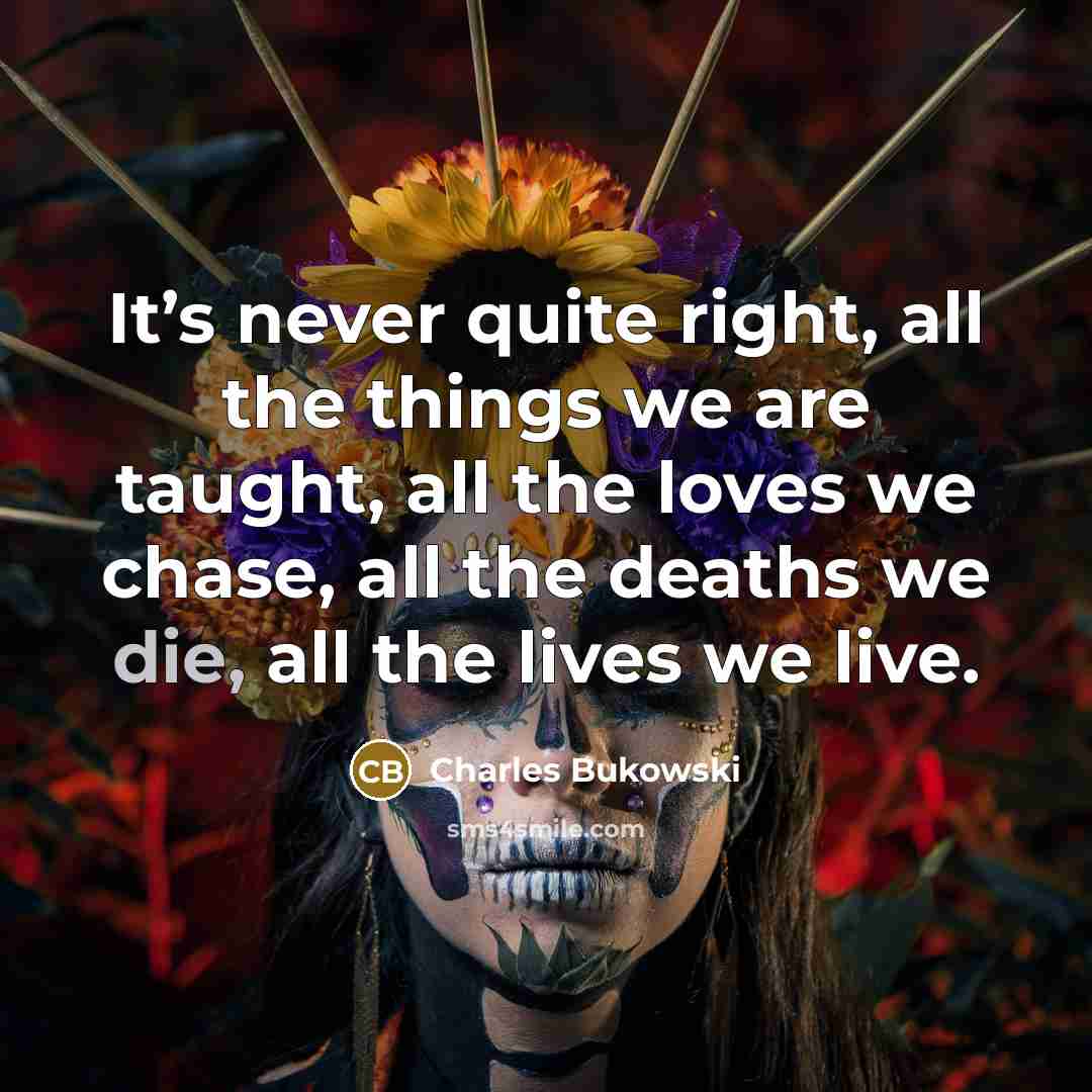 “It’s never quite right, all the things we are taught,…” quote by Charles Bukowski