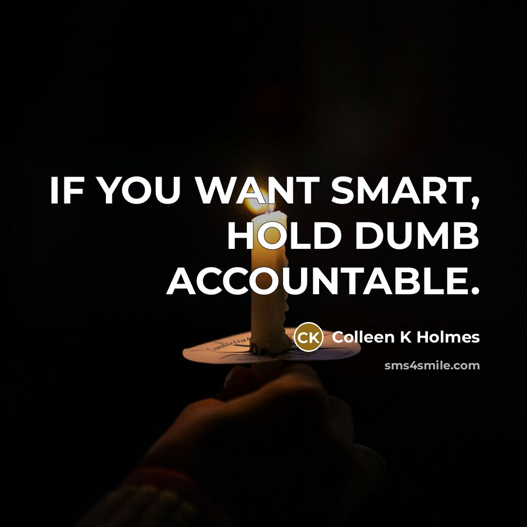 “IF YOU WANT SMART, HOLD DUMB ACCOUNTABLE.” quote by Colleen K Holmes