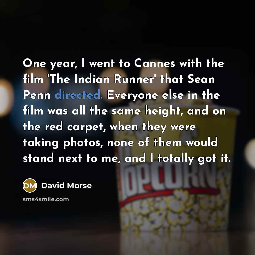 “One year, I went to Cannes with the film 'The Indian Runner' that Sean Penn directed. Everyone else in the film was all the same height, and on the red carpet, when they were taking photos, none of them would stand next to me, and I totally got it.” quote by David Morse